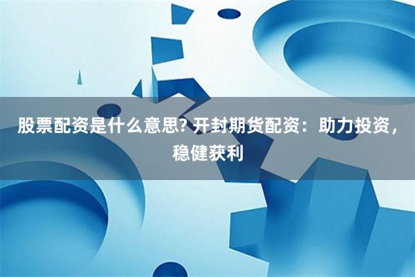 股票配资是什么意思? 开封期货配资：助力投资，稳健获利