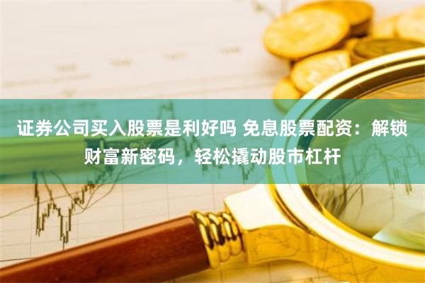 证券公司买入股票是利好吗 免息股票配资：解锁财富新密码，轻松撬动股市杠杆