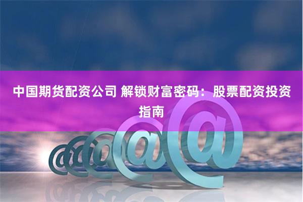 中国期货配资公司 解锁财富密码：股票配资投资指南