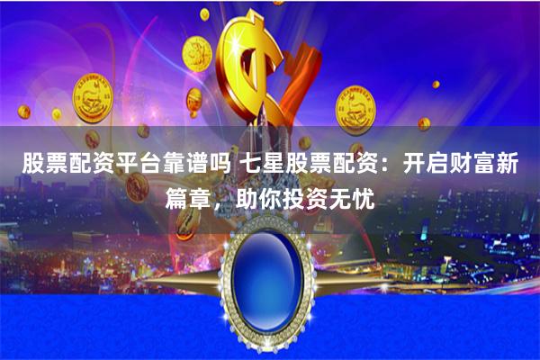 股票配资平台靠谱吗 七星股票配资：开启财富新篇章，助你投资无忧