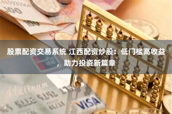 股票配资交易系统 江西配资炒股：低门槛高收益，助力投资新篇章