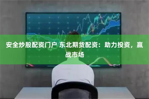 安全炒股配资门户 东北期货配资：助力投资，赢战市场