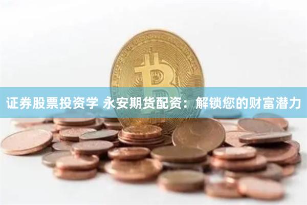 证券股票投资学 永安期货配资：解锁您的财富潜力