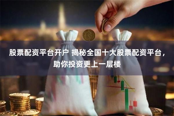 股票配资平台开户 揭秘全国十大股票配资平台，助你投资更上一层楼