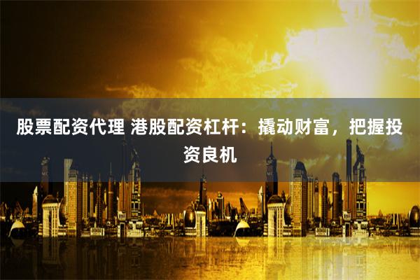 股票配资代理 港股配资杠杆：撬动财富，把握投资良机