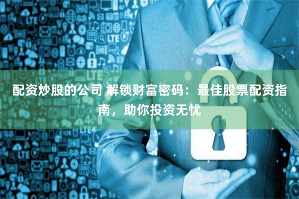配资炒股的公司 解锁财富密码：最佳股票配资指南，助你投资无忧