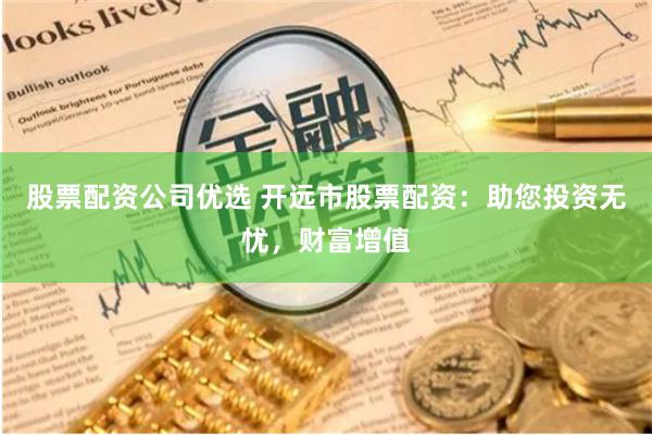 股票配资公司优选 开远市股票配资：助您投资无忧，财富增值