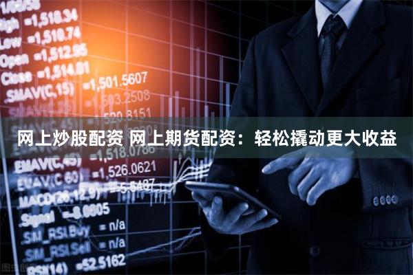 网上炒股配资 网上期货配资:轻松撬动更大收益