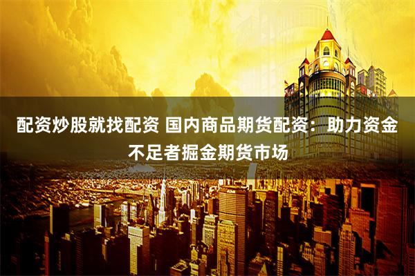 配资炒股就找配资 国内商品期货配资:助力资金不足者掘金期货市场