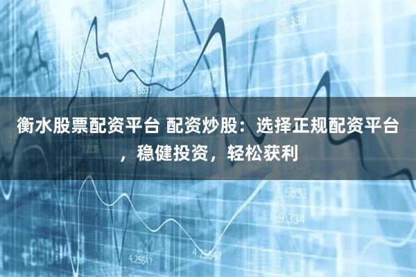 衡水股票配资平台 配资炒股：选择正规配资平台，稳健投资，轻松获利