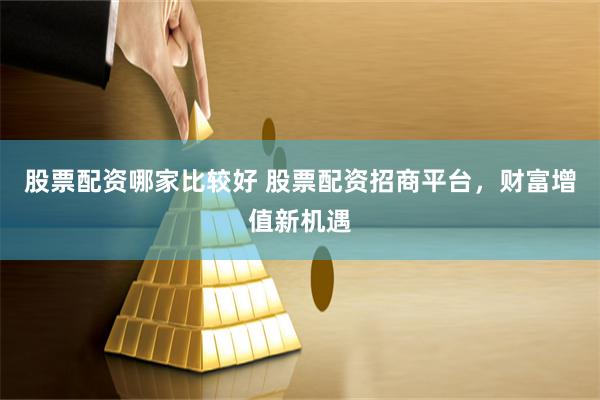 股票配资哪家比较好 股票配资招商平台，财富增值新机遇