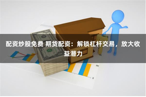 配资炒股免费 期货配资：解锁杠杆交易，放大收益潜力