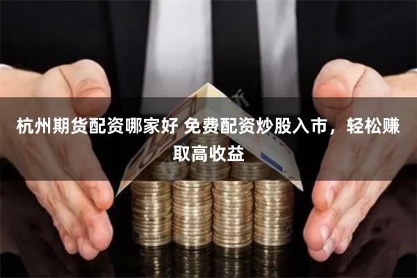 杭州期货配资哪家好 免费配资炒股入市，轻松赚取高收益
