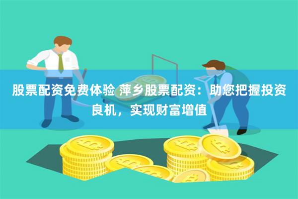 股票配资免费体验 萍乡股票配资：助您把握投资良机，实现财富增值