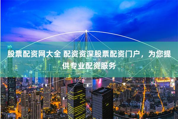 股票配资网大全 配资资深股票配资门户，为您提供专业配资服务