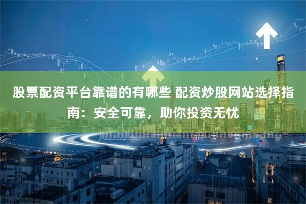 股票配资平台靠谱的有哪些 配资炒股网站选择指南：安全可靠，助你投资无忧