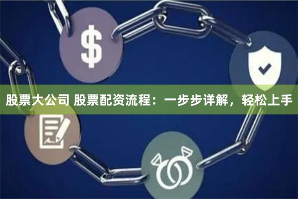 股票大公司 股票配资流程：一步步详解，轻松上手