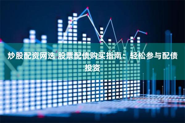 炒股配资网选 股票配债购买指南：轻松参与配债投资