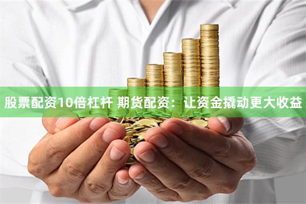 股票配资10倍杠杆 期货配资：让资金撬动更大收益