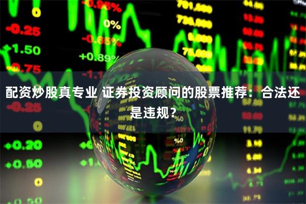 配资炒股真专业 证券投资顾问的股票推荐：合法还是违规？