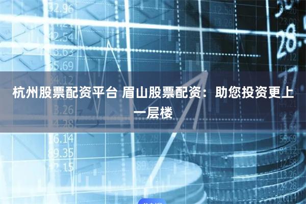 杭州股票配资平台 眉山股票配资：助您投资更上一层楼