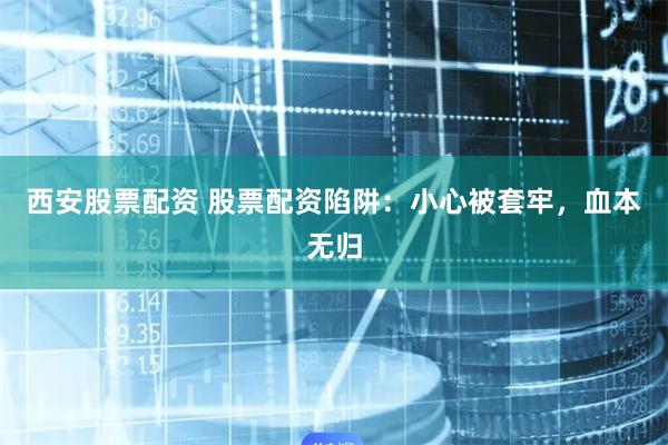 西安股票配资 股票配资陷阱：小心被套牢，血本无归