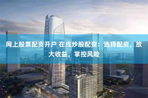 网上股票配资开户 在线炒股配资：选择配资，放大收益，掌控风险