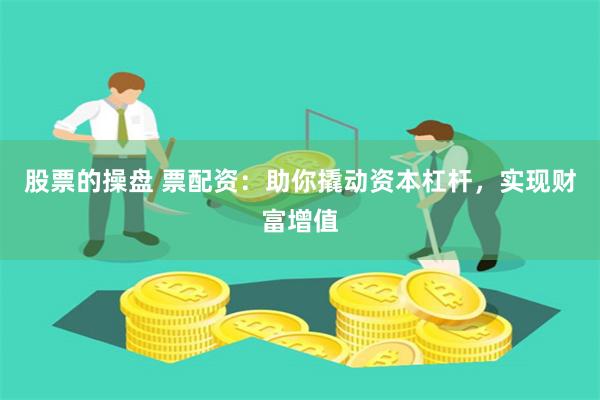 股票的操盘 票配资：助你撬动资本杠杆，实现财富增值