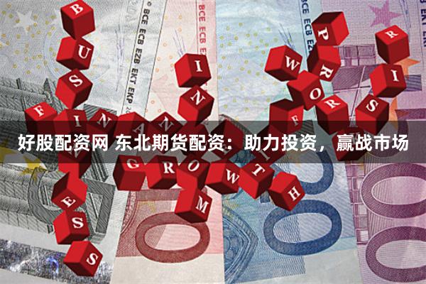 好股配资网 东北期货配资：助力投资，赢战市场