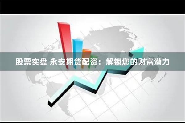 股票实盘 永安期货配资：解锁您的财富潜力
