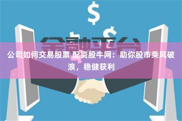 公司如何交易股票 配资股牛网：助你股市乘风破浪，稳健获利