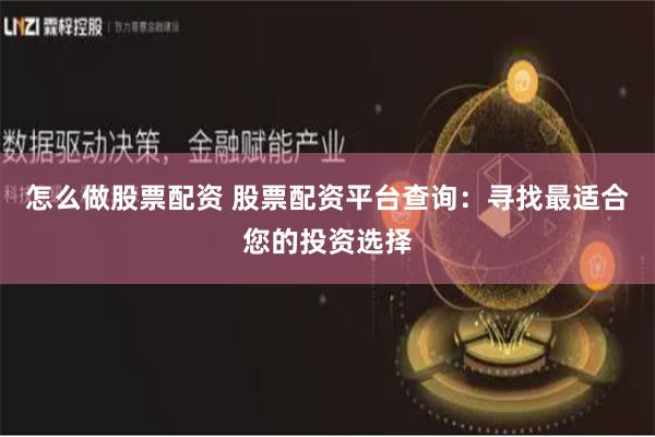 怎么做股票配资 股票配资平台查询:寻找最适合您的投资选择