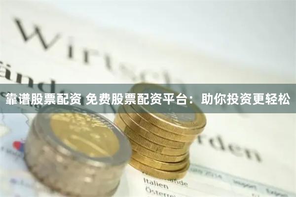 靠谱股票配资 免费股票配资平台:助你投资更轻松
