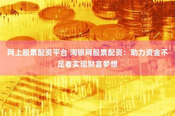 网上股票配资平台 淘银网股票配资:助力资金不足者实现财富梦想