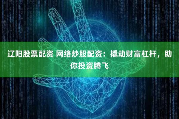辽阳股票配资 网络炒股配资：撬动财富杠杆，助你投资腾飞