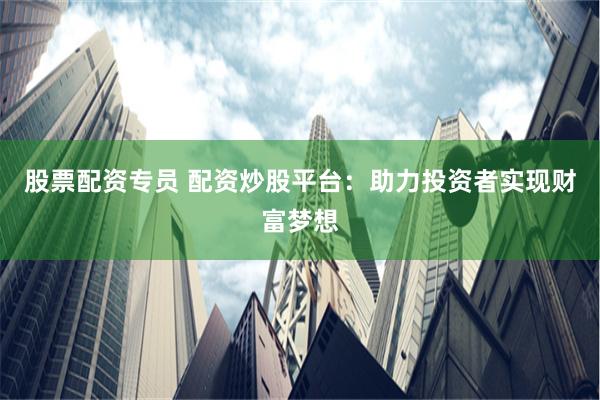 股票配资专员 配资炒股平台：助力投资者实现财富梦想