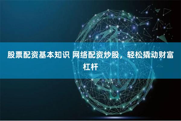 股票配资基本知识 网络配资炒股，轻松撬动财富杠杆