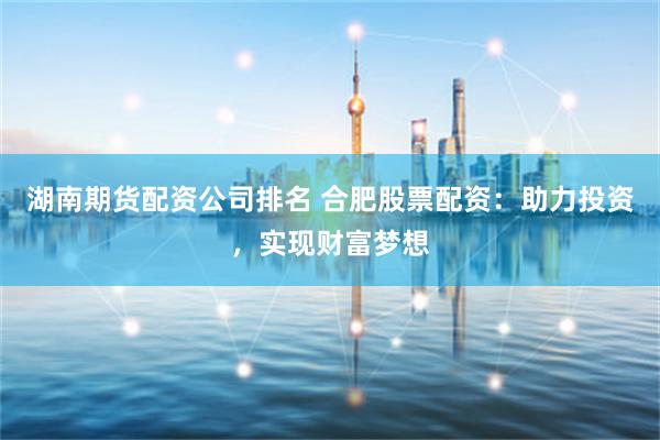 湖南期货配资公司排名 合肥股票配资：助力投资，实现财富梦想