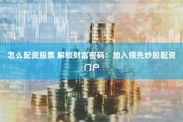 怎么配资股票 解锁财富密码:加入领先炒股配资门户