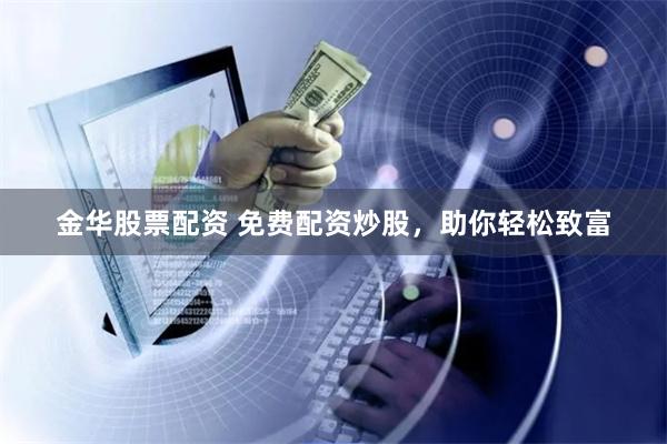金华股票配资 免费配资炒股,助你轻松致富