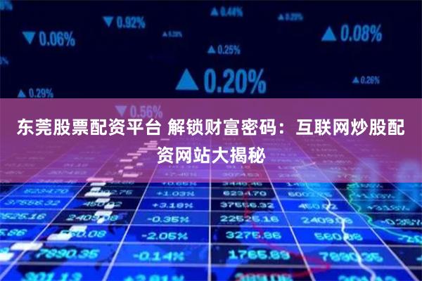 东莞股票配资平台 解锁财富密码：互联网炒股配资网站大揭秘
