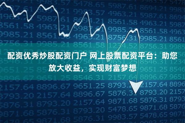 配资优秀炒股配资门户 网上股票配资平台:助您放大收益,实现财富梦想