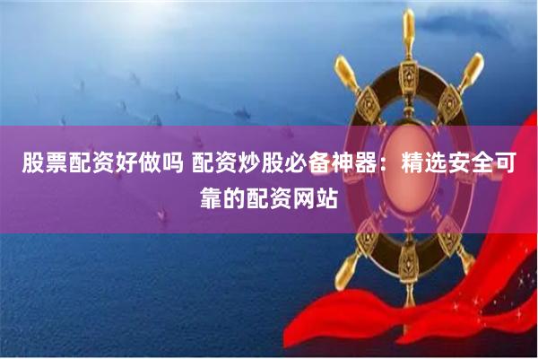 股票配资好做吗 配资炒股必备神器：精选安全可靠的配资网站