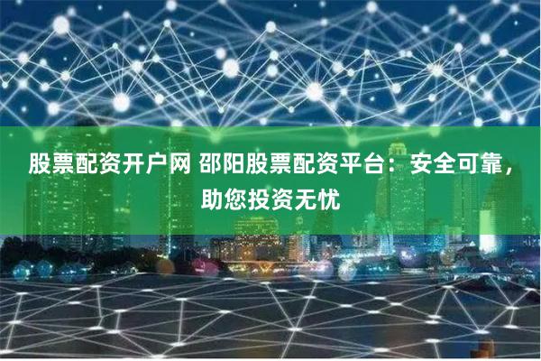 股票配资开户网 邵阳股票配资平台：安全可靠，助您投资无忧