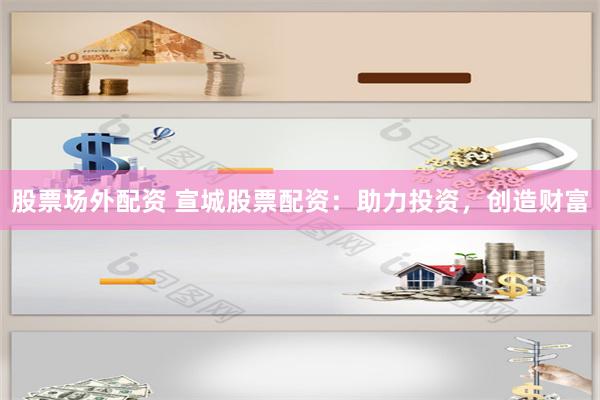 股票场外配资 宣城股票配资:助力投资,创造财富