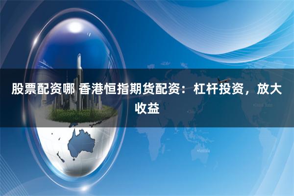 股票配资哪 香港恒指期货配资:杠杆投资,放大收益