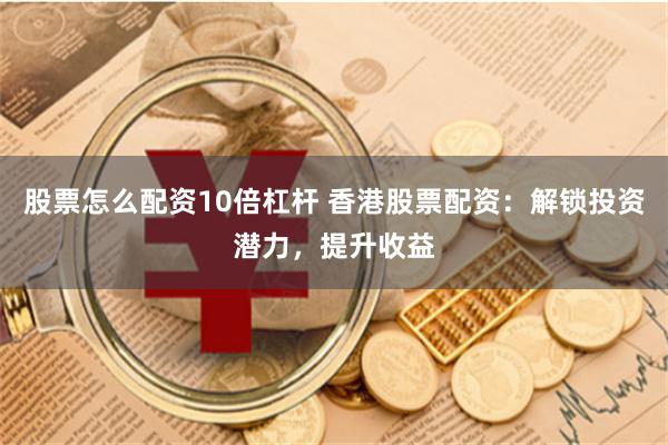 股票怎么配资10倍杠杆 香港股票配资:解锁投资潜力,提升收益