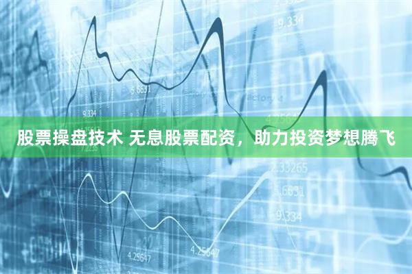 股票操盘技术 无息股票配资,助力投资梦想腾飞