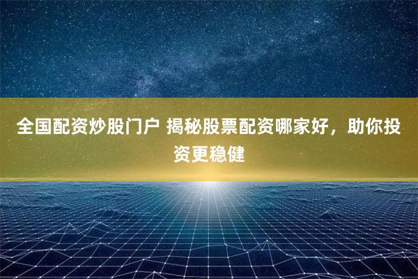 全国配资炒股门户 揭秘股票配资哪家好,助你投资更稳健