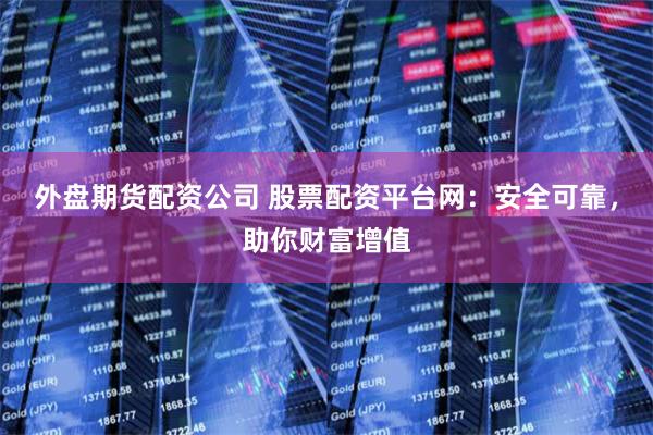 外盘期货配资公司 股票配资平台网:安全可靠,助你财富增值